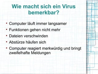 Wie macht sich ein Virus
bemerkbar?

Computer läuft immer langsamer

Funktionen gehen nicht mehr

Dateien verschwinden

Abstürze häufen sich

Computer reagiert merkwürdig und bringt
zweifelhafte Meldungen
 