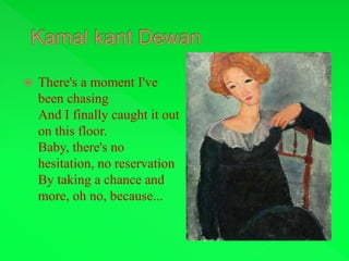  There's a moment I've
been chasing
And I finally caught it out
on this floor.
Baby, there's no
hesitation, no reservation
By taking a chance and
more, oh no, because...
 