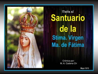 Santuario
de la
Stima. Virgen
Ma. de Fátima
Mayo 13/13
Crónica por:
M. A. Cadena Ch
Visita al
 