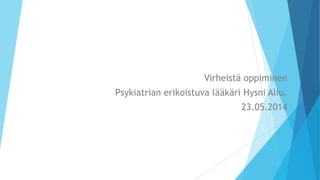 Virheistä oppiminen 
Psykiatrian erikoistuva lääkäri Hysni Aliu. 
23.05.2014 
 