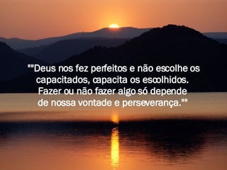 ""Deus nos fez perfeitos e não escolhe os capacitados, capacita os escolhidos.  Fazer ou não fazer algo só depende  de nossa vontade e perseverança.""   