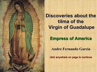 Discoveries about the tilma of the  Virgin of Guadalupe Empress of America Andre Fernando Garcia click anywhere on page to continue 