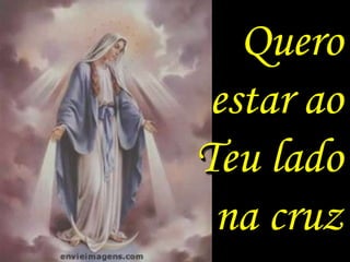 Quero
 estar ao
Teu lado
 na cruz
 