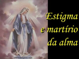 Estigma
e martírio
  da alma
 