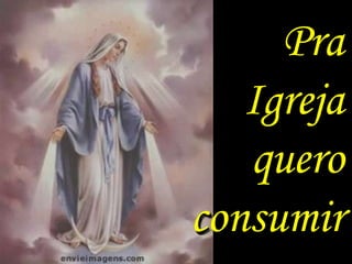 Pra
   Igreja
   quero
consumir
 