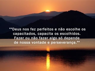 ""Deus nos fez perfeitos e não escolhe os capacitados, capacita os escolhidos.  Fazer ou não fazer algo só depende  de nossa vontade e perseverança.""  