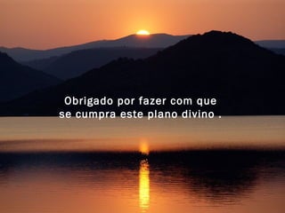 Obrigado por fazer com que  se cumpra este plano divino .  