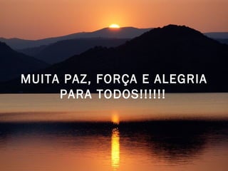MUITA PAZ, FORÇA E ALEGRIA PARA TODOS!!!!!!   