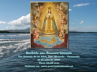 Recibido por: Rosaura Gonzalo
San Antonio de los Altos, Edo. Miranda - Venezuela
                10 de julio de 2009
                 Hora: 06:00 a.m.
     Visítanos en: www.puertaalcielo.com.ve
 
