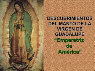 DESCUBRIMIENTOS DEL MANTO DE LA VIRGEN DE GUADALUPE “ Emperatriz  de  América” 