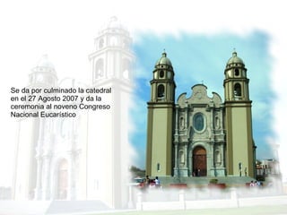 Se da por culminado la catedral en el 27 Agosto 2007 y da la ceremonia al noveno Congreso Nacional Eucarístico  
