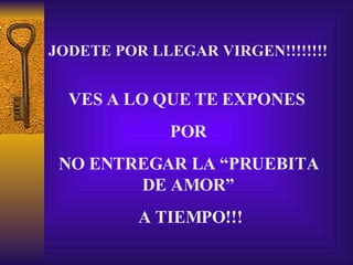 JODETE POR LLEGAR VIRGEN!!!!!!!! VES A LO QUE TE EXPONES  POR NO ENTREGAR LA “PRUEBITA DE AMOR” A TIEMPO!!! 