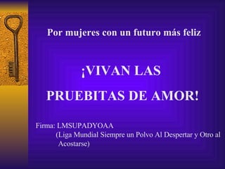 Por mujeres con un futuro más feliz ¡VIVAN LAS  PRUEBITAS DE AMOR! Firma: LMSUPADYOAA (Liga Mundial Siempre un Polvo Al Despertar y Otro al Acostarse) 