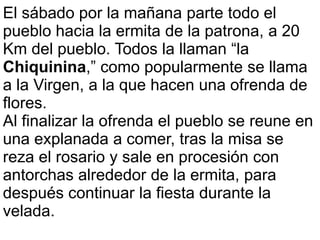 El sábado por la mañana parte todo el
pueblo hacia la ermita de la patrona, a 20
Km del pueblo. Todos la llaman “la
Chiqui...