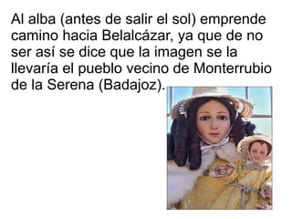 Al alba (antes de salir el sol) emprende
camino hacia Belalcázar, ya que de no
ser así se dice que la imagen se la
llevarí...