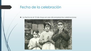 Fecha de la celebración
 La fecha es el 13 de mayo en ese día empieza las celebraciones
 
