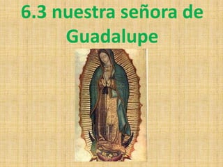 6.3 nuestra señora de
     Guadalupe
 
