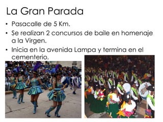 La Gran ParadaPasacalle de 5 Km.Se realizan 2 concursos de baile en homenaje a la Virgen.Inicia en la avenida Lampa y termina en el cementerio.
