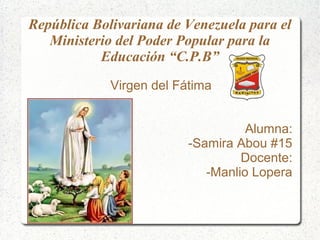 República Bolivariana de Venezuela para el
Ministerio del Poder Popular para la
Educación “C.P.B”
Virgen del Fátima
Alumna:
-Samira Abou #15
Docente:
-Manlio Lopera
 