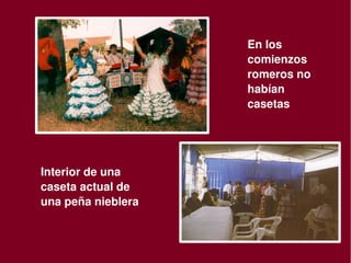 En los 
                            comienzos 
                            romeros no 
                            habían 
                            casetas




    Interior de una 
    caseta actual de 
    una peña nieblera


                         
 