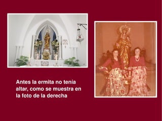 Antes la ermita no tenía 
    altar, como se muestra en 
    la foto de la derecha

                              
 