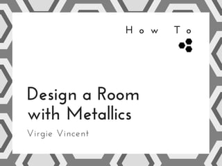 H o w   T o
Virgie Vincent
Design a Room
with Metallics
 