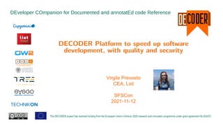 DEveloper COmpanion for Documented and annotatEd code Reference
The DECODER project has received funding from the European Union’s Horizon 2020 research and innovation programme under grant agreement No 824231.
DECODER Platform to speed up software
development, with quality and security
Virgile Prevosto
CEA, List
SFSCon
2021-11-12
 