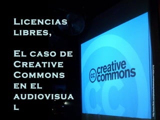 Licencias
libres,
El caso de
Creative
Commons
en el
audiovisua
l
http://www.flickr.com/photos/foolswisdom/110247278/
 