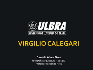Daniela Alves Pires
Fotografia Arquitetura – 2013/1
Professor Fernando Pires
VIRGILIO CALEGARI
 