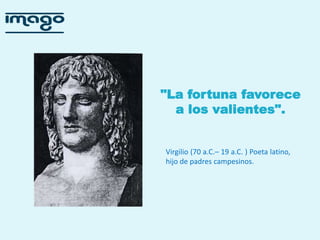 "La fortuna favorece
a los valientes".

Virgilio (70 a.C.– 19 a.C. ) Poeta latino,
hijo de padres campesinos.

 