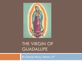 THE VIRGIN OF GUADALUPE By Denice Perez, History 27  