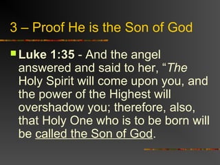 3 – Proof He is the Son of God
 Luke 1:35Luke 1:35 - And the angel
answered and said to her, “The
Holy Spirit will come upon you, and
the power of the Highest will
overshadow you; therefore, also,
that Holy One who is to be born will
be called the Son of God.
 