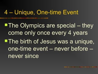 4 – Unique, One-time Event
The Olympics are special – they
come only once every 4 years
The birth of Jesus was a unique,
one-time event – never before –
never since
 