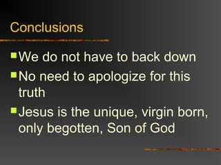 Conclusions
We do not have to back down
No need to apologize for this
truth
Jesus is the unique, virgin born,
only begotten, Son of God
 