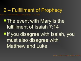 2 – Fulfillment of Prophecy
The event with Mary is the
fulfillment of Isaiah 7:14
If you disagree with Isaiah, you
must also disagree with
Matthew and Luke
 