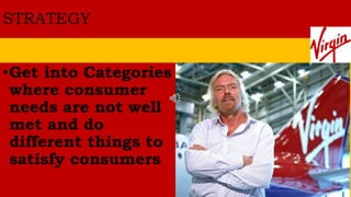 STRATEGY
•Get into Categories
where consumer
needs are not well
met and do
different things to
satisfy consumers
 