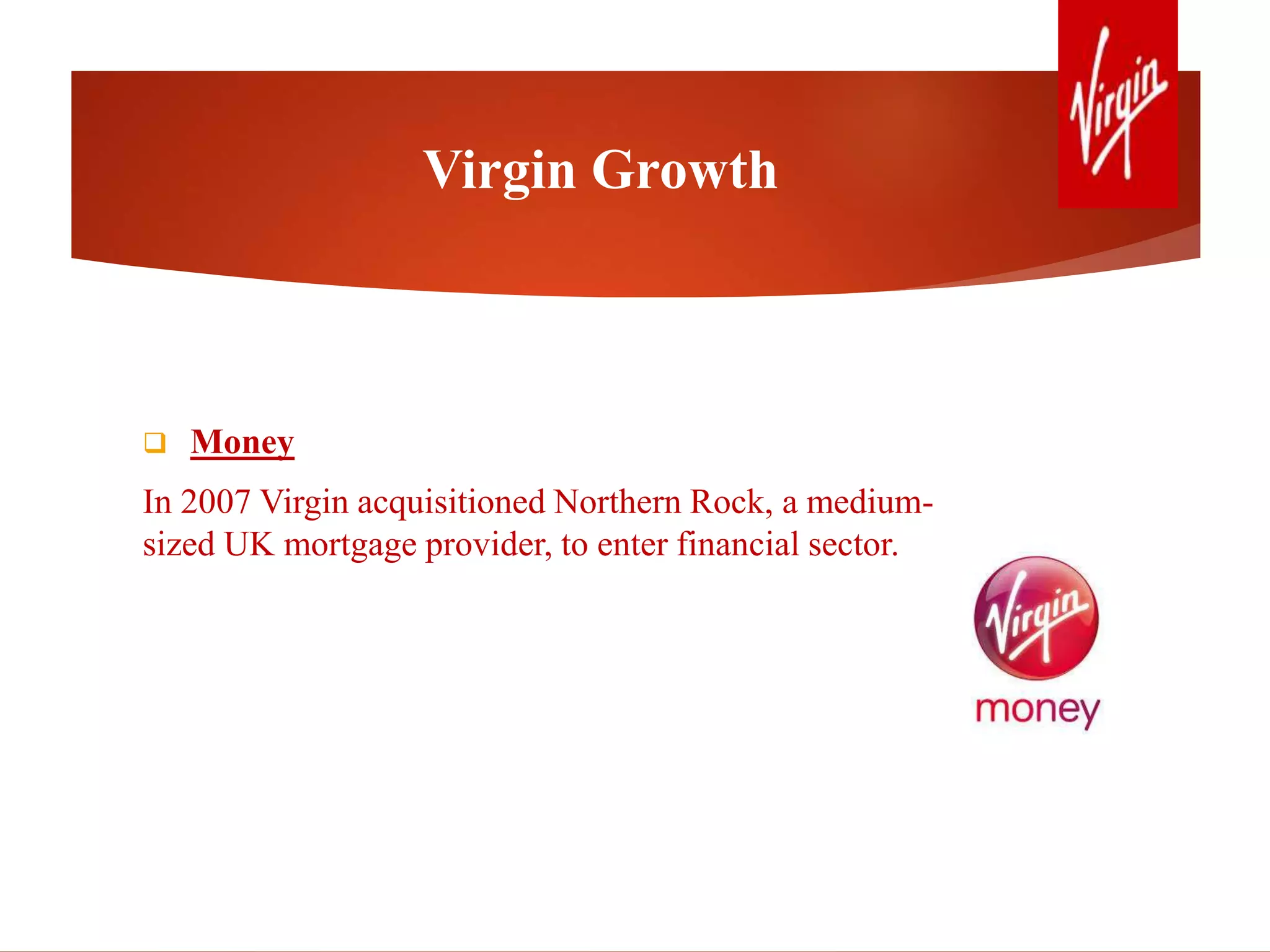  Money
In 2007 Virgin acquisitioned Northern Rock, a medium-
sized UK mortgage provider, to enter financial sector.
Virgin Growth
 