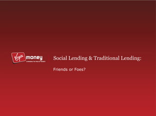 Social Lending & Traditional Lending:

Friends or Foes?
 