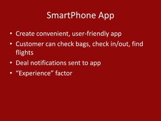SmartPhone App
• Create convenient, user-friendly app
• Customer can check bags, check in/out, find
flights
• Deal notifications sent to app
• “Experience” factor
 