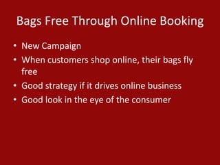 Bags Free Through Online Booking
• New Campaign
• When customers shop online, their bags fly
free
• Good strategy if it drives online business
• Good look in the eye of the consumer
 