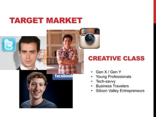 TARGET MARKET



                CREATIVE CLASS

                •   Gen X / Gen Y
                •   Young Professionals
                •   Tech-savvy
                •   Business Travelers
                •   Silicon Valley Entrepreneurs
 