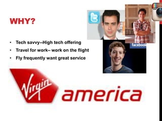 WHY?

• Tech savvy--High tech offering
• Travel for work– work on the flight
• Fly frequently want great service
 