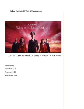 Indian Institute Of Forest Management
CASE STUDY ANAYSIS OF VIRGIN ATLANTIC AIRWAYS
Submitted by
Jasim Alam 1418
Pravel Jain 1426
Vivek Anand 1444
 
