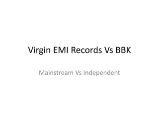 Virgin EMI Records Vs BBK
Mainstream Vs Independent
 