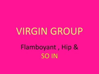 VIRGIN GROUP
Flamboyant , Hip &
SO IN
 