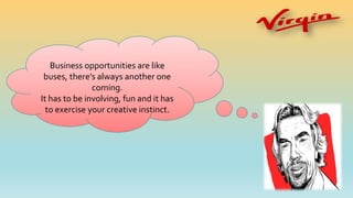 Business opportunities are like
buses, there’s always another one
coming.
It has to be involving, fun and it has
to exercise your creative instinct.
 