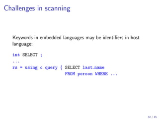 Challenges in scanning

Keywords in embedded languages may be identiﬁers in host
language:
int SELECT ;
...
rs = using c query { SELECT last name
FROM person WHERE ...

32 / 45

 