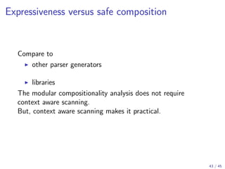 Expressiveness versus safe composition

Compare to
other parser generators
libraries
The modular compositionality analysis does not require
context aware scanning.
But, context aware scanning makes it practical.

43 / 45

 