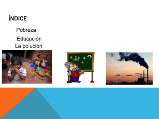 ÍNDICE
Pobreza
Educación
La polución
 