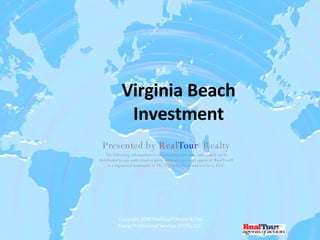 Virginia Beach Investment Presented by  Real Tour ®  Realty The following information is considered proprietary and should not be distributed to any individual or party without expressed approval. RealTour® is a registered trademark of The Young Professional Services, LLC. 